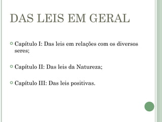 DAS LEIS EM GERAL

   Capítulo I: Das leis em relações com os diversos
    seres;

   Capítulo II: Das leis da Natureza;

   Capítulo III: Das leis positivas.
 