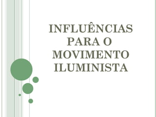 INFLUÊNCIAS
   PARA O
 MOVIMENTO
 ILUMINISTA
 