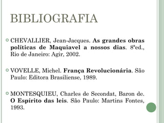 BIBLIOGRAFIA
   CHEVALLIER, Jean-Jacques. As grandes obras
    políticas de Maquiavel a nossos dias. 8ªed.,
    Rio de Janeiro: Agir, 2002.

   VOVELLE, Michel. França Revolucionária. São
    Paulo: Editora Brasiliense, 1989.

   MONTESQUIEU, Charles de Secondat, Baron de.
    O Espírito das leis. São Paulo: Martins Fontes,
    1993.
 