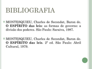 BIBLIOGRAFIA
   MONTESQUIEU, Charles de Secondat, Baron de.
    O ESPÍRITO das leis: as formas de governo: a
    divisão dos poderes. São Paulo: Saraiva, 1987.

   MONTESQUIEU, Charles de Secondat, Baron de.
    O ESPÍRITO das leis. 2ª ed. São Paulo: Abril
    Cultural, 1979.
 