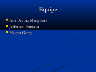 EquipeEquipe
 Ana Beatriz MangueiraAna Beatriz Mangueira
 Jefferson FonsecaJefferson Fonseca
 Magno GurgelMagno Gurgel
 