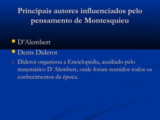 Principais autores influenciados peloPrincipais autores influenciados pelo
pensamento de Montesquieupensamento de Montesquieu
 D’AlembertD’Alembert
 Denis DiderotDenis Diderot
1.1. Diderot organizou a Enciclopédia, auxiliado peloDiderot organizou a Enciclopédia, auxiliado pelo
matemático D´Alembert, onde foram reunidos todos osmatemático D´Alembert, onde foram reunidos todos os
conhecimentos da época.conhecimentos da época.
 