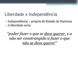 Liberdade x Independência
• Independência - própria do Estado de Natureza
• A liberdade seria:
“poder fazer o que se deve querer, e a
não ser constrangido a fazer o que
não se deve querer”
 