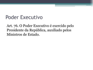 Poder Executivo
Art. 76. O Poder Executivo é exercido pelo
Presidente da República, auxiliado pelos
Ministros de Estado.
 