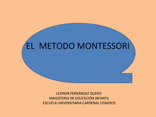 EL  METODO MONTESSORI  LEONOR FERNÁNDEZ QUERO  MAGISTERIO DE EDUCACIÓN INFANTIL ESCUELA UNIVERSITARIA CARDENAL CISNEROS 