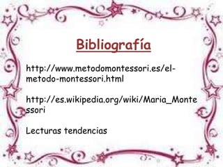 Bibliografía
http://www.metodomontessori.es/el-
metodo-montessori.html

http://es.wikipedia.org/wiki/Maria_Monte
ssori

Lecturas tendencias
 