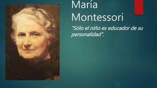 María
Montessori
“Sólo el niño es educador de su
personalidad”.
 