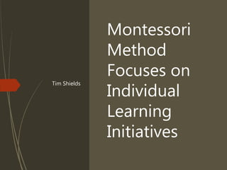 Montessori
Method
Focuses on
Individual
Learning
Initiatives
Tim Shields
 