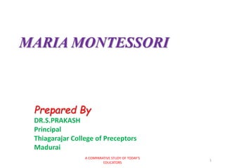 MARIA MONTESSORI
Prepared By
DR.S.PRAKASH
Principal
Thiagarajar College of Preceptors
Madurai
1
A COMPARATIVE STUDY OF TODAY'S
EDUCATORS
 
