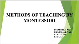 METHODS OF TEACHING BY
MONTESSORI
SUBMITTED BY:
PRIYENKA R NAIR
ROLL NO:10
ENGLISH
 