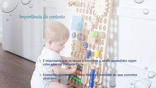  É importante que os temas e conceitos a serem aprendidos sejam
colocados no contexto certo.
 Exemplos concretos são mais fáceis de entender do que conceitos
abstratos.
 