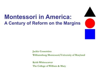 Montessori in America: A Century of Reform on the Margins Jackie Cossentino  Williamsburg Montessori/University of Maryland Keith Whitescarver  The College of William & Mary 