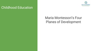 Maria Montessori’s Four
Planes of Development
Childhood Education
 