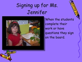 Signing up for Ms. Jennifer When the students complete their work or have questions they sign on the board. 