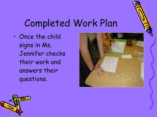 Completed Work Plan Once the child signs in Ms. Jennifer checks their work and answers their questions. 