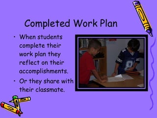 Completed Work Plan When students complete their work plan they reflect on their accomplishments. Or they share with their classmate.  