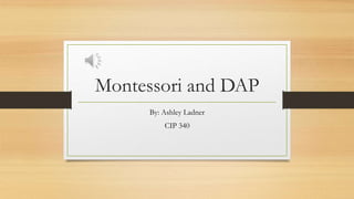 Montessori and DAP
By: Ashley Ladner
CIP 340
 