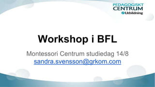Workshop i BFL
Montessori Centrum studiedag 14/8
sandra.svensson@grkom.com
 