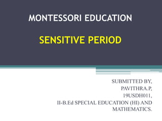 MONTESSORI EDUCATION
SENSITIVE PERIOD
SUBMITTED BY,
PAVITHRA.P,
19USDH011,
II-B.Ed SPECIAL EDUCATION (HI) AND
MATHEMATICS.
 