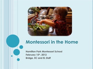 Montessori in the Home Hamilton Park Montessori School February 15 th , 2012 Bridge, EC and EL Staff 