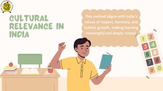 Cultural
Relevance in
India
This method aligns with India’s
values of respect, harmony, and
holistic growth, making learning
meaningful and deeply rooted.
 