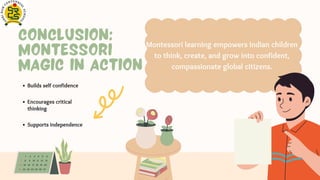 Conclusion:
Montessori
Magic in Action
Montessori learning empowers Indian children
to think, create, and grow into confident,
compassionate global citizens.
Builds self confidence
Supports independence
Encourages critical
thinking
 