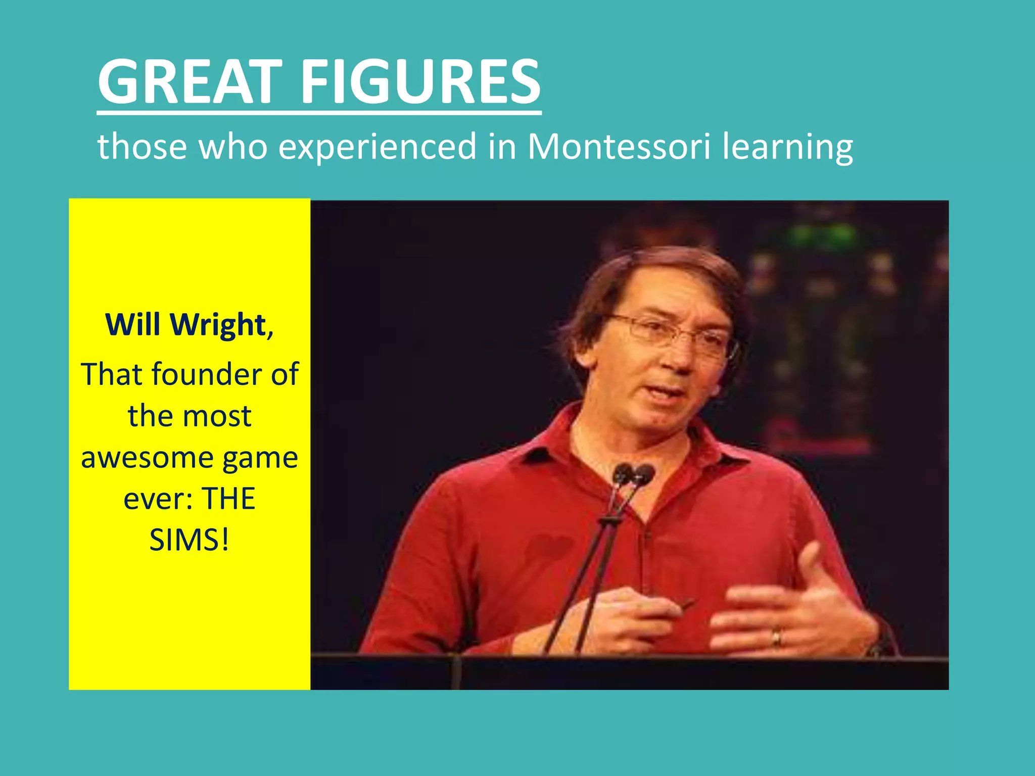 GREAT FIGURES 
those who experienced in Montessori learning 
Will Wright, 
That founder of 
the most 
awesome game 
ever: THE 
SIMS! 
 