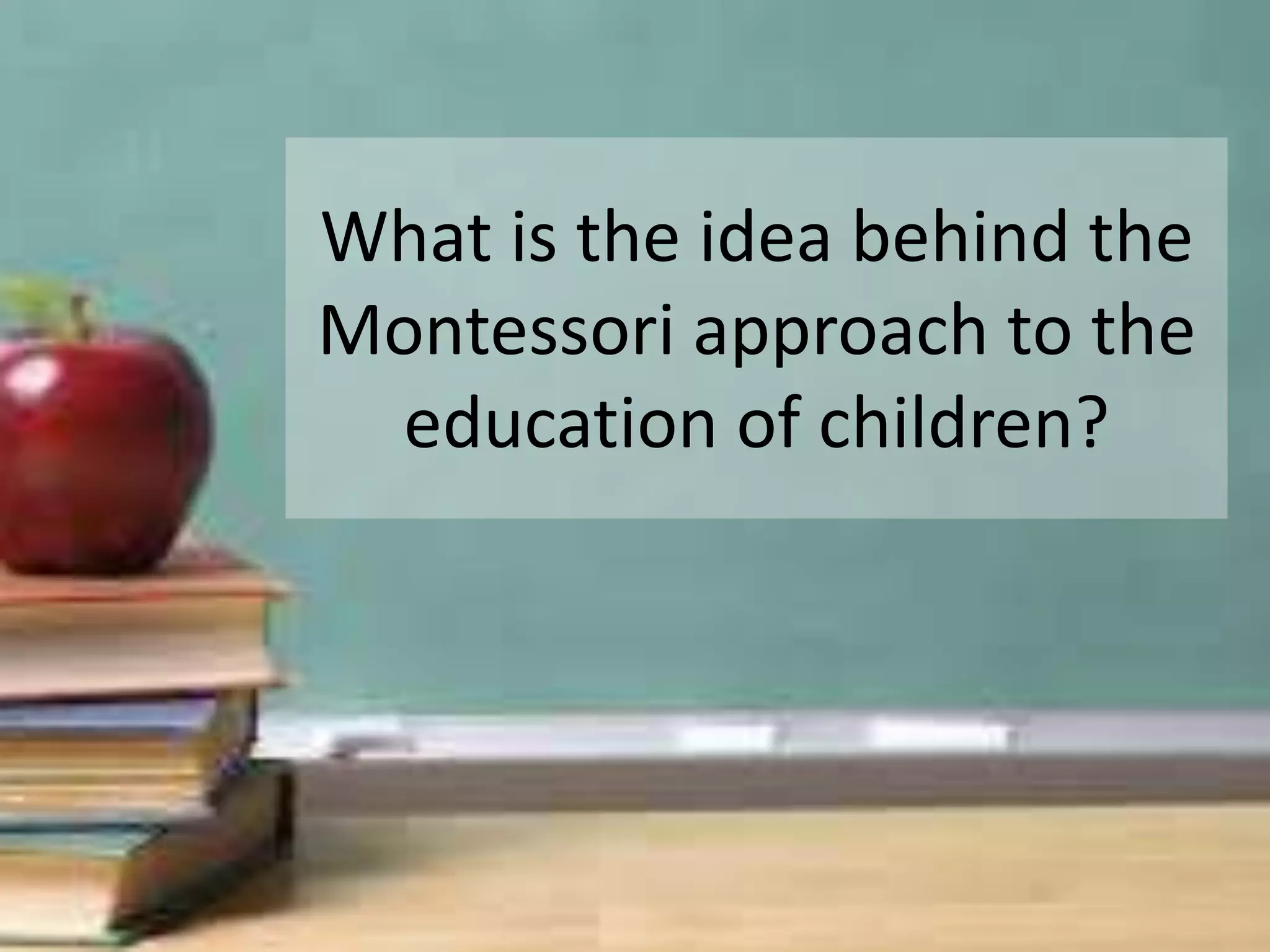 What is the idea behind the 
Montessori approach to the 
education of children? 
 