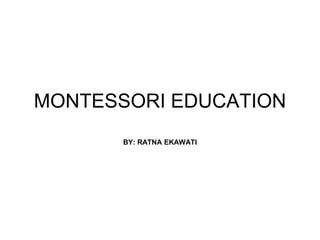 MONTESSORI EDUCATION
BY: RATNA EKAWATI
 