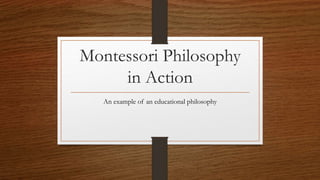 Montessori Philosophy
in Action
An example of an educational philosophy
 