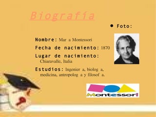 Biografía Nombre:   María Montessori  Fecha de nacimiento:   1870 Lugar de nacimiento:   Chiaravalle, Italia Estudios:   Ingeniería, biología, medicina, antropología y filosofía. Foto: 