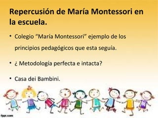 Repercusión de María Montessori en la escuela. Colegio “María Montessori” ejemplo de los principios pedagógicos que esta seguía.  ¿ Metodología perfecta e intacta? Casa dei Bambini. 