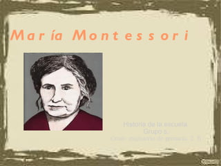 María Montessori Historia de la escuela. Grupo 5. Grado magisterio de primaria. 2ºB 