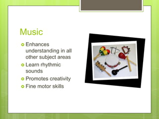 Music
 Enhances

understanding in all
other subject areas
 Learn rhythmic
sounds
 Promotes creativity
 Fine motor skills

 
