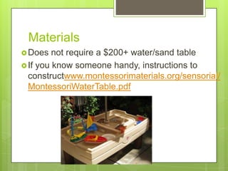 Materials
 Does

not require a $200+ water/sand table
 If you know someone handy, instructions to
constructwww.montessorimaterials.org/sensorial/
MontessoriWaterTable.pdf

 