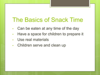 The Basics of Snack Time
•
•
•
•

Can be eaten at any time of the day
Have a space for children to prepare it
Use real materials
Children serve and clean up

 