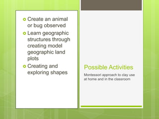  Create

an animal
or bug observed
 Learn geographic
structures through
creating model
geographic land
plots
 Creating and
exploring shapes

Possible Activities
Montessori approach to clay use
at home and in the classroom

 