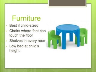 Furniture
•
•
•
•

Best if child-sized
Chairs where feet can
touch the floor
Shelves in every room
Low bed at child‘s
height

 