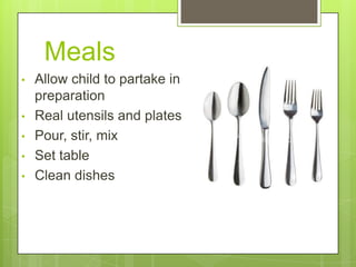 Meals
•
•
•

•
•

Allow child to partake in
preparation
Real utensils and plates
Pour, stir, mix
Set table
Clean dishes

 