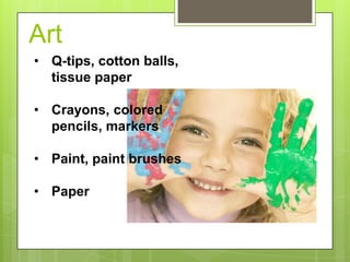 Art
• Q-tips, cotton balls,
tissue paper
• Crayons, colored
pencils, markers
• Paint, paint brushes
• Paper

 