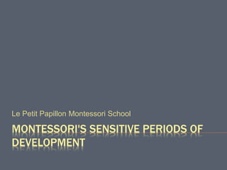 MONTESSORI'S SENSITIVE PERIODS OF
DEVELOPMENT
Le Petit Papillon Montessori School
 