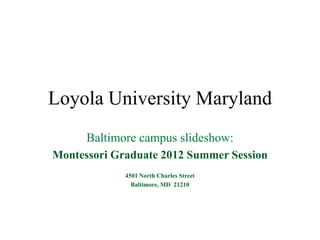 Loyola University Maryland
      Baltimore campus slideshow:
Montessori Graduate 2012 Summer Session
             4501 North Charles Street
               Baltimore, MD 21210
 