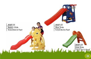MWP-03
Kids Slide
3.6x1.7x2.3 Feet
MWP-01
Rabbit Slide
5.6x3.8x2.6 Feet
MWP-02
Blue Slide
5.3x2.8x3.6 Feet
 
