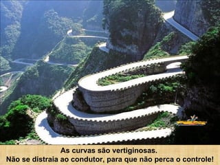 As curvas são vertiginosas.  Não se distraia ao condutor, para que não perca o controle! 