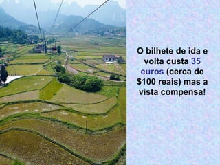 O bilhete de ida e volta custa  35 euros  (cerca de $100 reais) mas a vista compensa! 