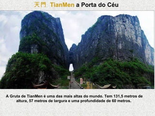 A Gruta de TianMen é uma das mais altas do mundo. Tem 131,5 metros de altura, 57 metros de largura e uma profundidade de 60 metros.   天門   TianMen  a Porta do Céu 