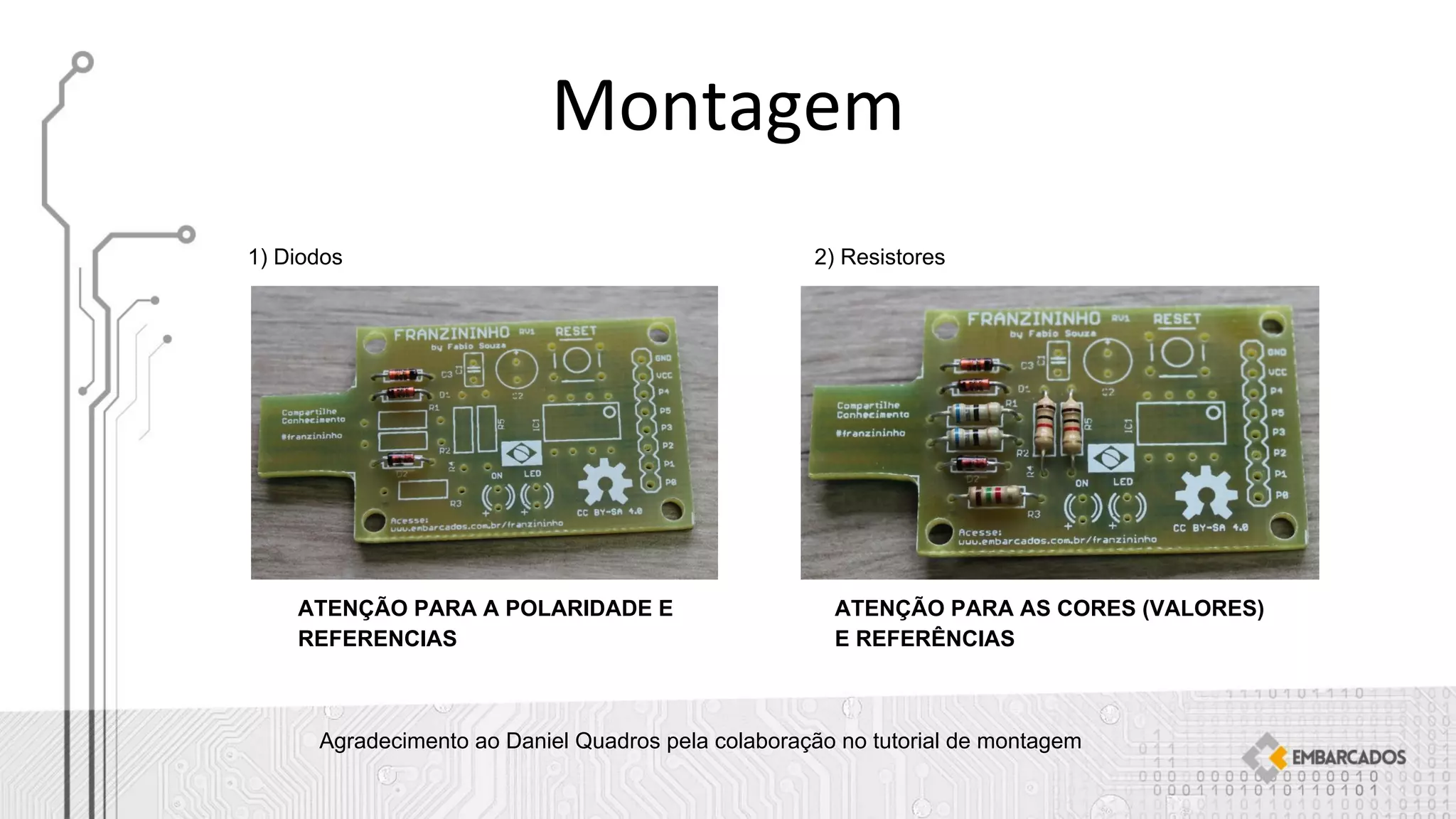 1) Diodos
ATENÇÃO PARA A POLARIDADE E
REFERENCIAS
2) Resistores
ATENÇÃO PARA AS CORES (VALORES)
E REFERÊNCIAS
Agradecimento ao Daniel Quadros pela colaboração no tutorial de montagem
 