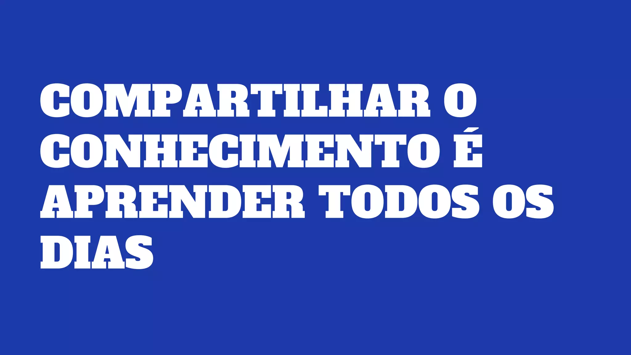 COMPARTILHAR O
CONHECIMENTO É
APRENDER TODOS OS
DIAS
 