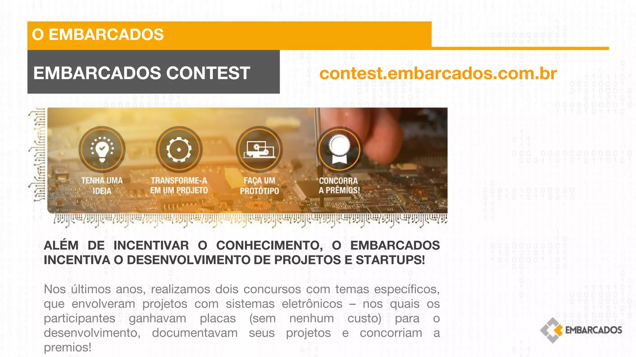 O EMBARCADOS
EMBARCADOS CONTEST
ALÉM DE INCENTIVAR O CONHECIMENTO, O EMBARCADOS
INCENTIVA O DESENVOLVIMENTO DE PROJETOS E STARTUPS!
 
Nos últimos anos, realizamos dois concursos com temas específicos,
que envolveram projetos com sistemas eletrônicos – nos quais os
participantes ganhavam placas (sem nenhum custo) para o
desenvolvimento, documentavam seus projetos e concorriam a
premios!
contest.embarcados.com.br
 