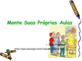 Monte Suas Próprias Aulas
• Rita Foelker
http://www.edicoesgil.com.br/educador/monte.html
 